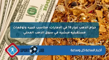 جرام الذهب عيار 18 في الإمارات: مكاسب كبيرة وتوقعات مستقبلية مبشرة في سوق الذهب المحلي